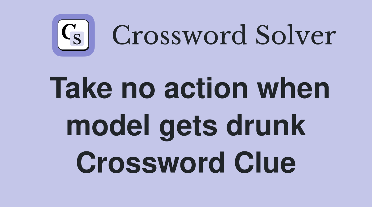 Take no action when model gets drunk Crossword Clue