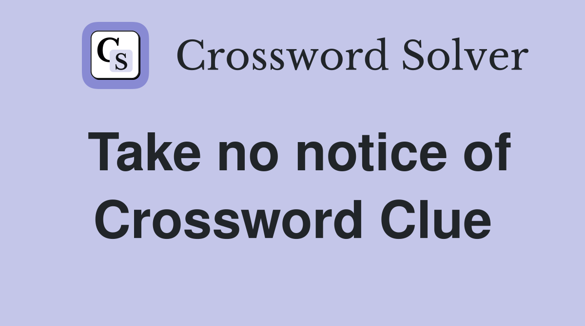 Take no notice of Crossword Clue