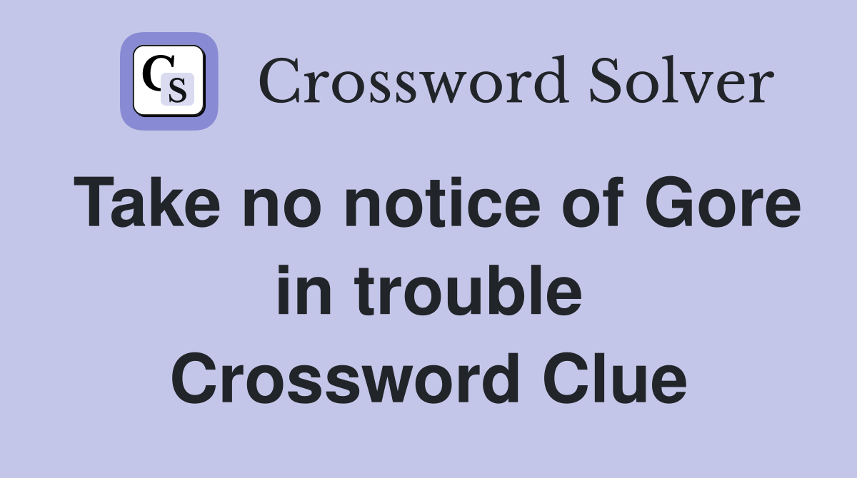 Take no notice of Gore in trouble Crossword Clue