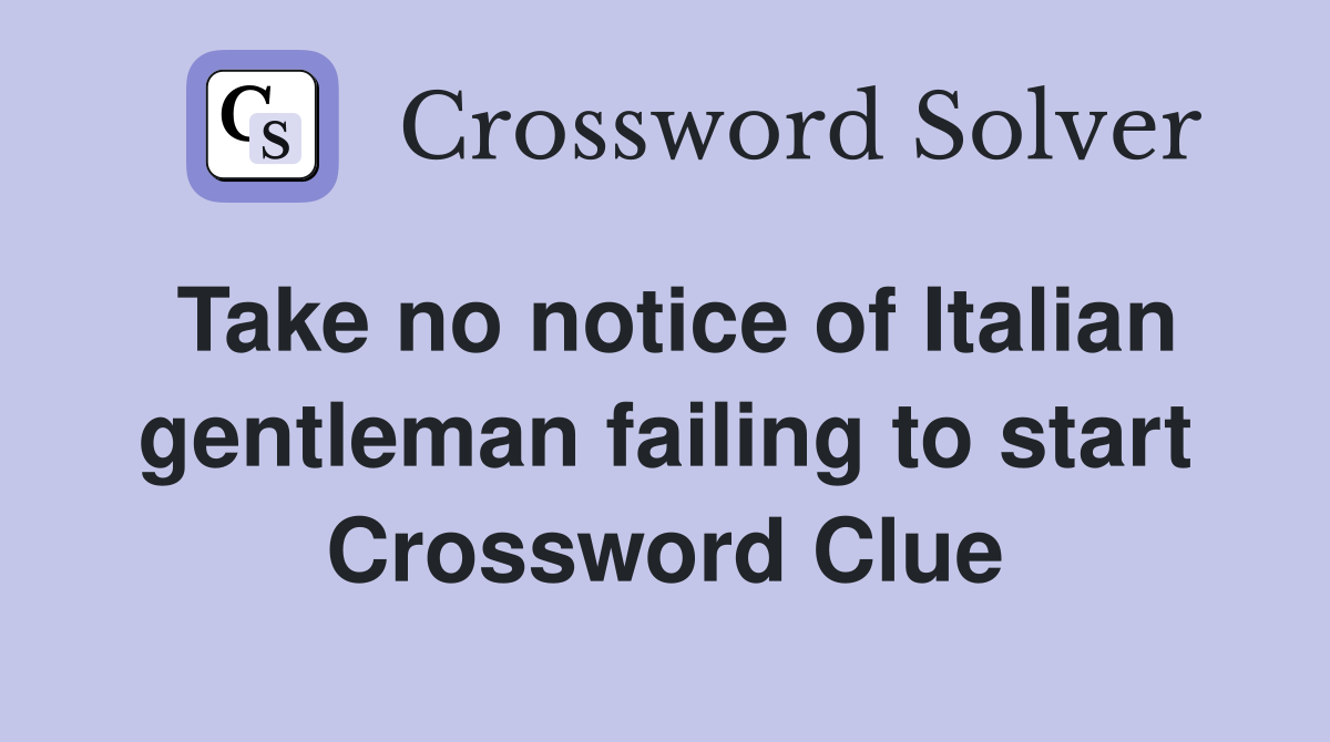 Take no notice of Italian gentleman failing to start Crossword Clue