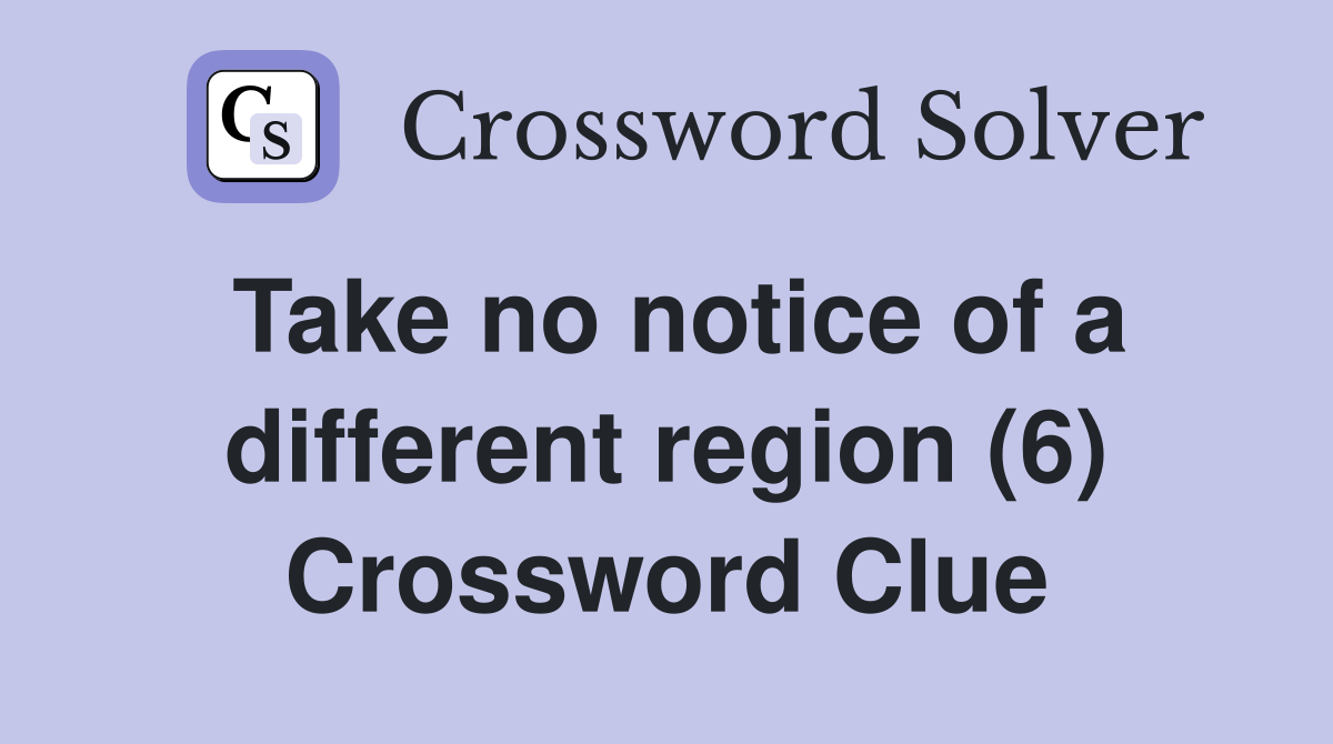 Take no notice of a different region (6) Crossword Clue