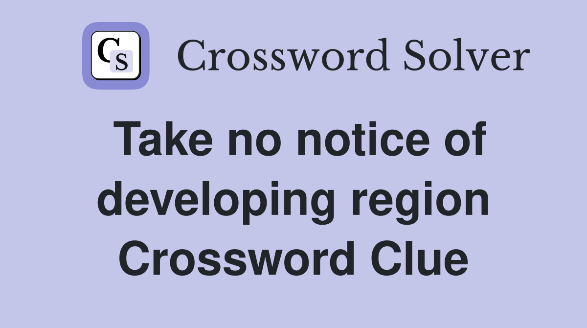 Take no notice of developing region Crossword Clue