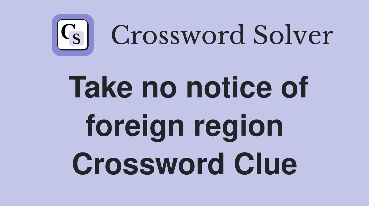 Take no notice of foreign region Crossword Clue