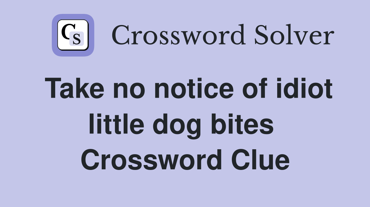 Take no notice of idiot little dog bites  Crossword Clue