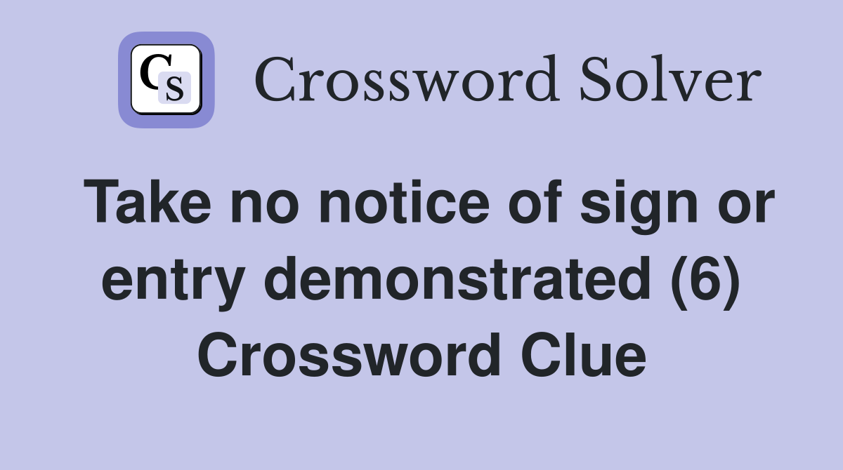 Take no notice of sign or entry demonstrated (6) Crossword Clue