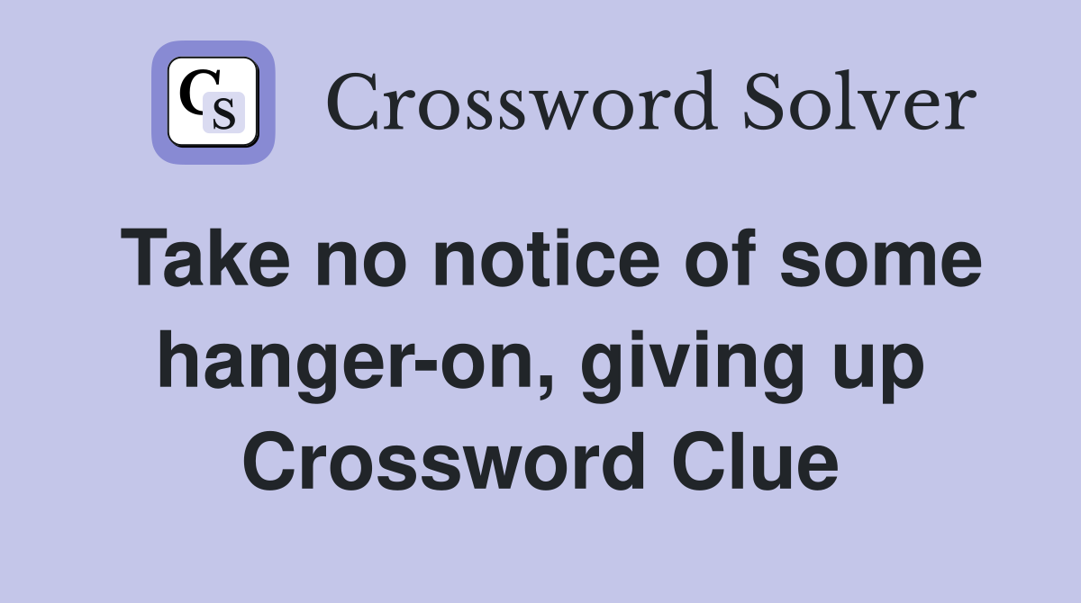 Take no notice of some hanger-on, giving up Crossword Clue