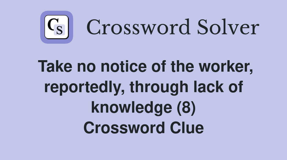 Take no notice of the worker, reportedly, through lack of knowledge (8) Crossword Clue
