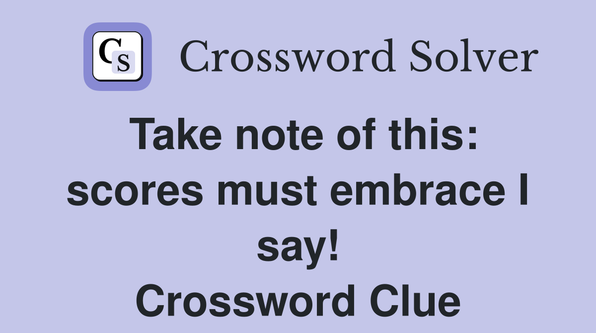 Take note of this: scores must embrace I say! Crossword Clue