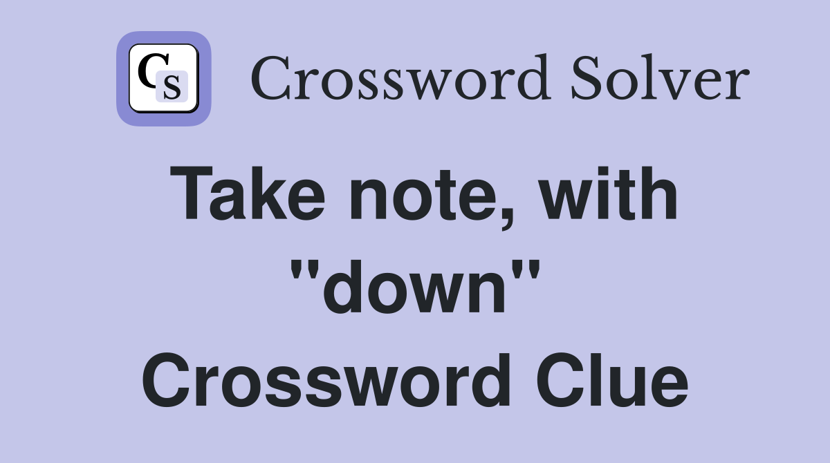 Take note, with "down" Crossword Clue
