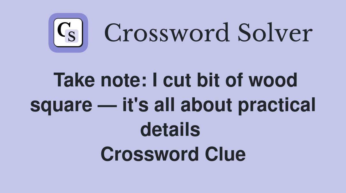 Take note: I cut bit of wood square — it's all about practical details  Crossword Clue