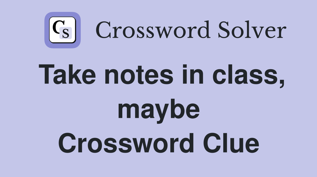 Take notes in class, maybe Crossword Clue