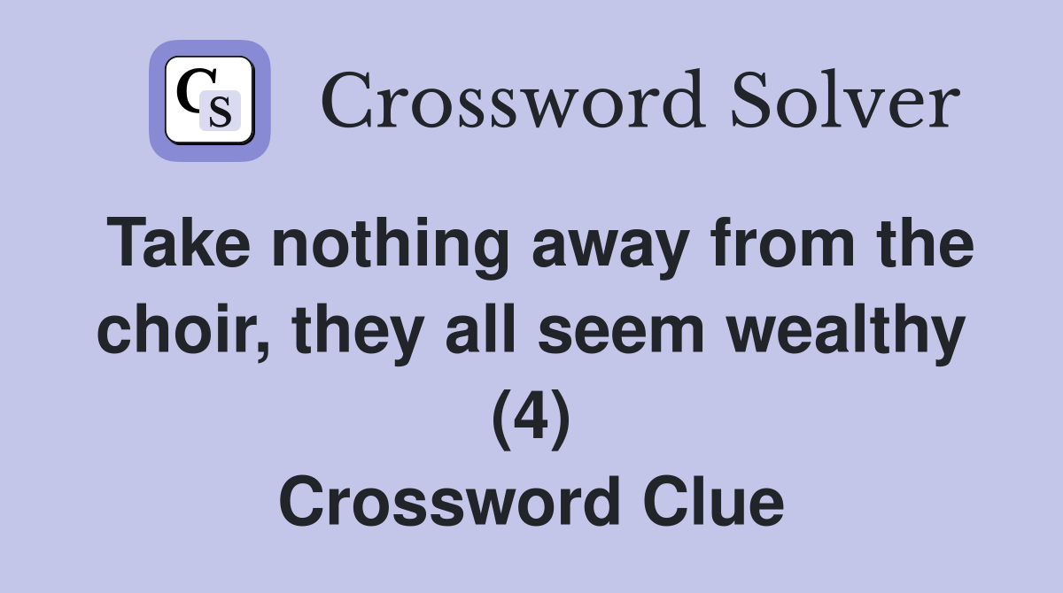 Take nothing away from the choir, they all seem wealthy (4) Crossword Clue