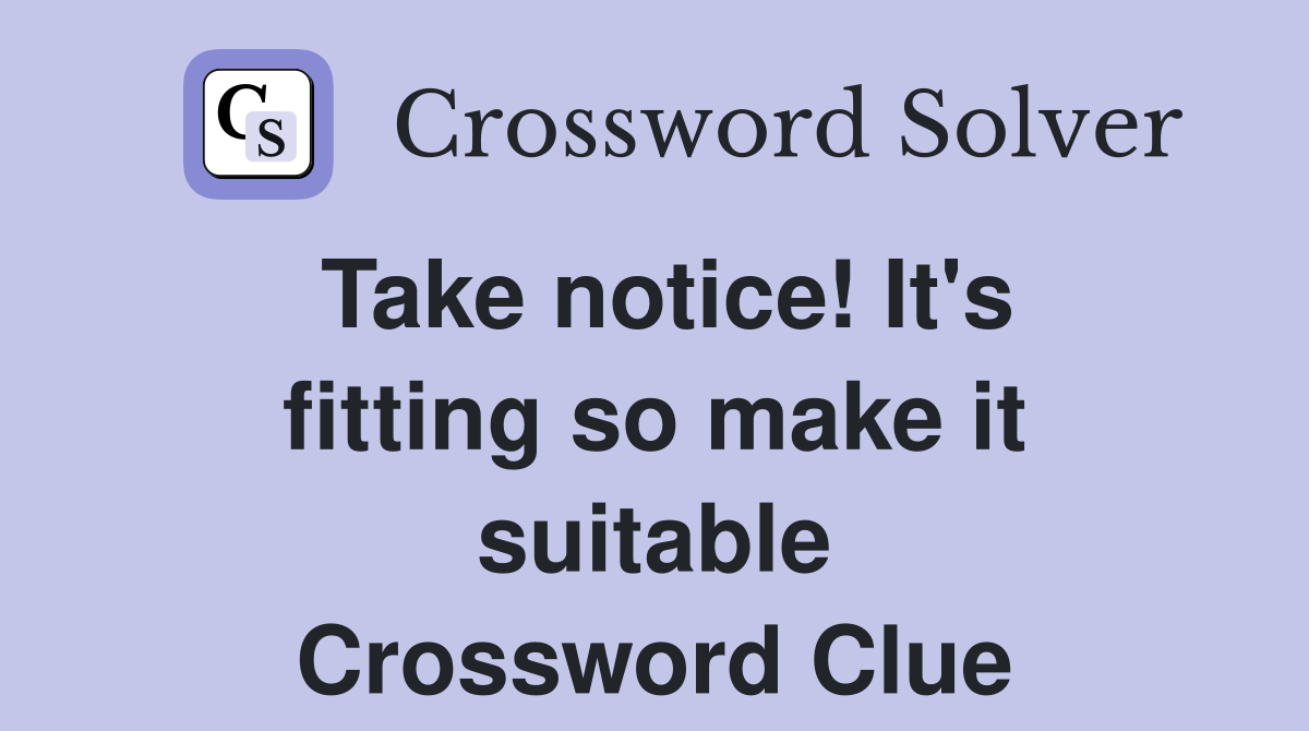 Take notice! It's fitting so make it suitable Crossword Clue