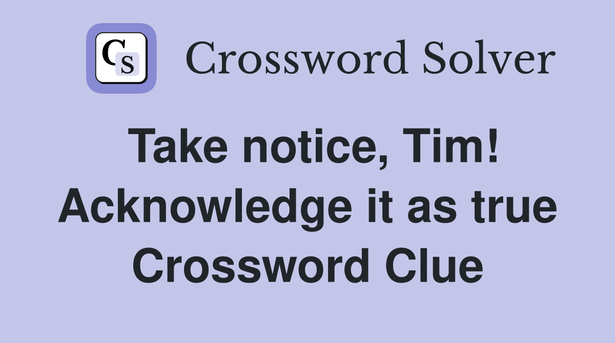 Take notice, Tim! Acknowledge it as true Crossword Clue