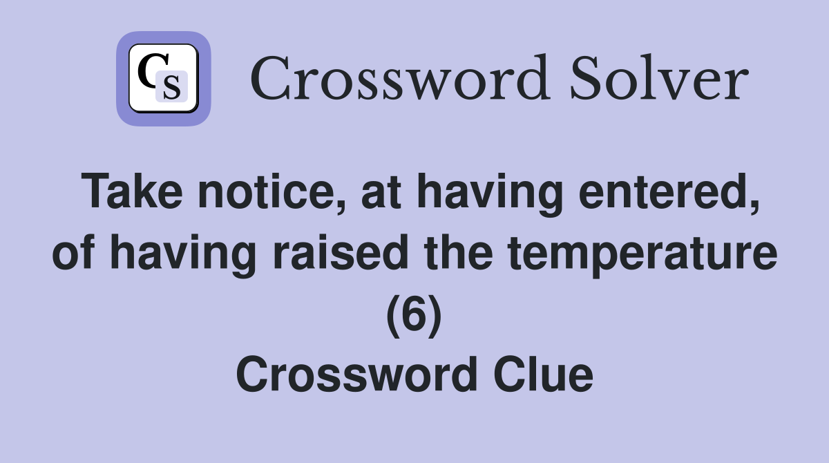 Take notice, at having entered, of having raised the temperature (6) Crossword Clue