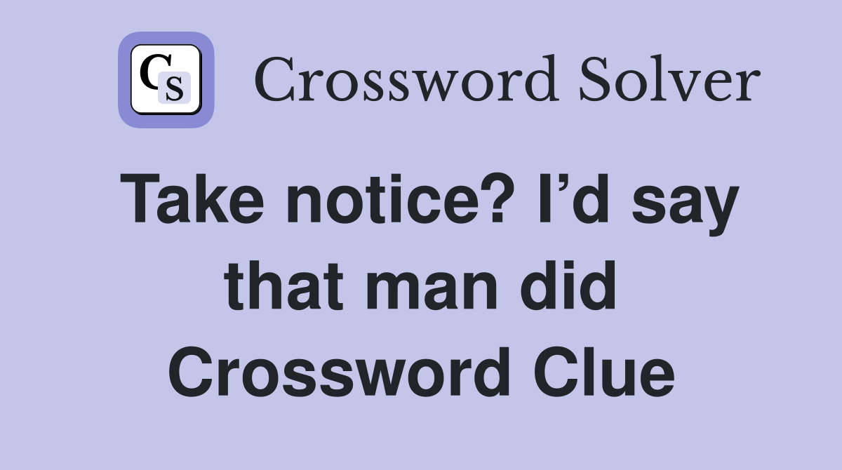 Take notice? I’d say that man did Crossword Clue