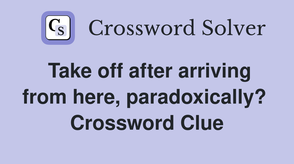 Take off after arriving from here, paradoxically?  Crossword Clue