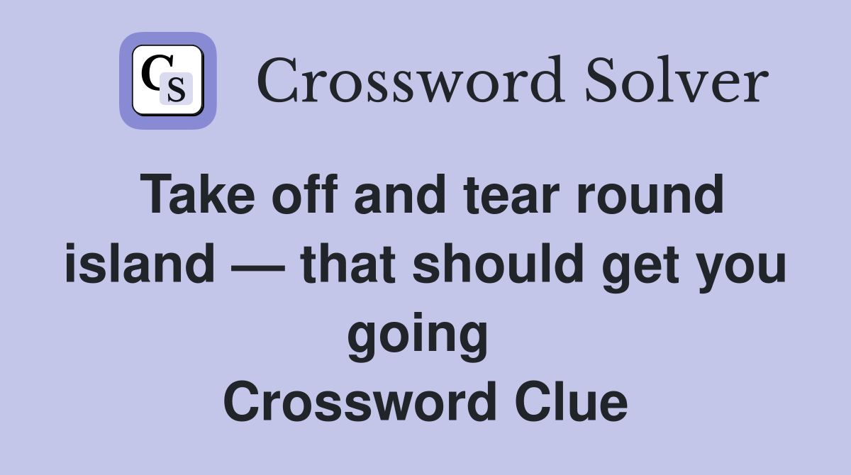 Take off and tear round island — that should get you going  Crossword Clue