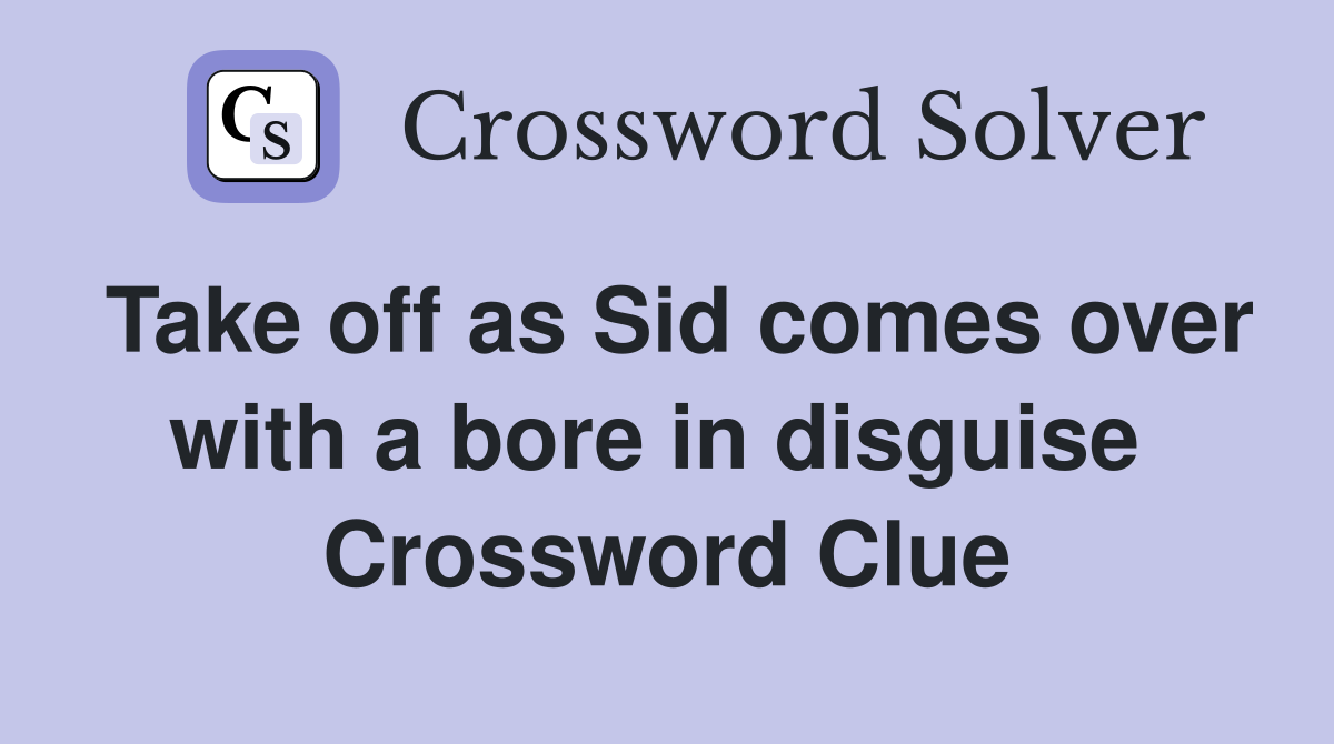 Take off as Sid comes over with a bore in disguise  Crossword Clue