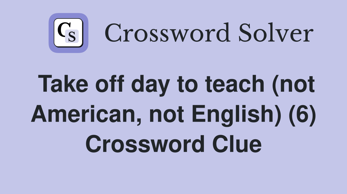 Take off day to teach (not American, not English) (6) Crossword Clue