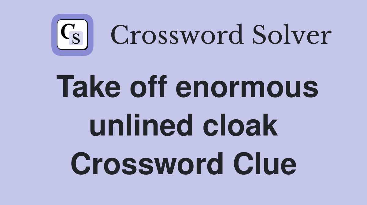 Take off enormous unlined cloak Crossword Clue