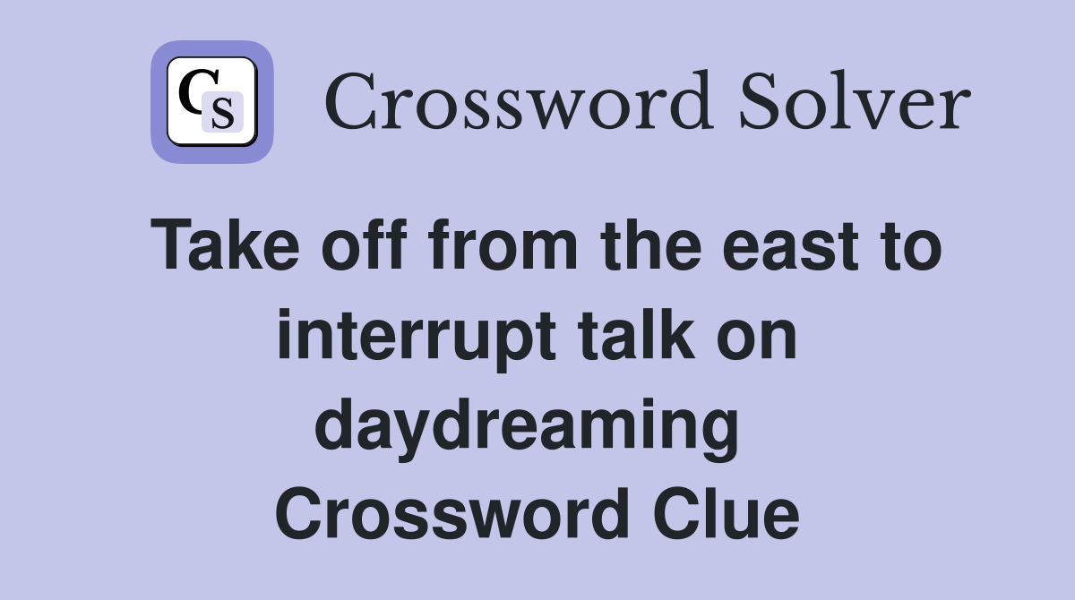Take off from the east to interrupt talk on daydreaming  Crossword Clue
