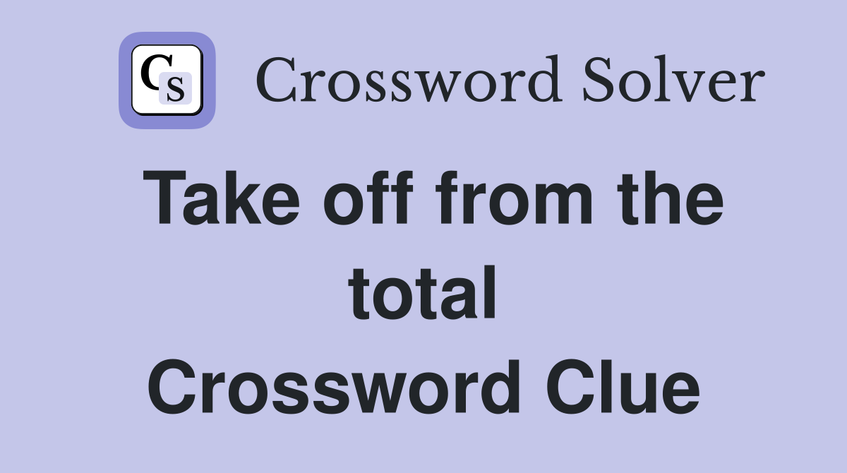 Take off from the total Crossword Clue
