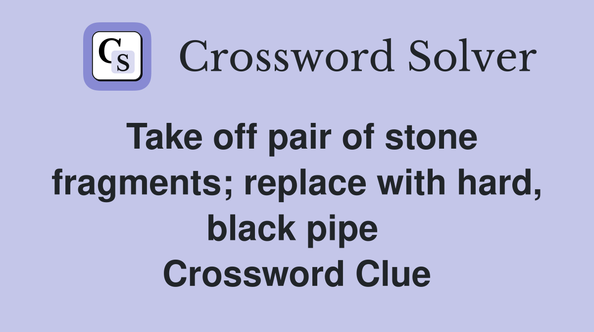 Take off pair of stone fragments; replace with hard, black pipe  Crossword Clue