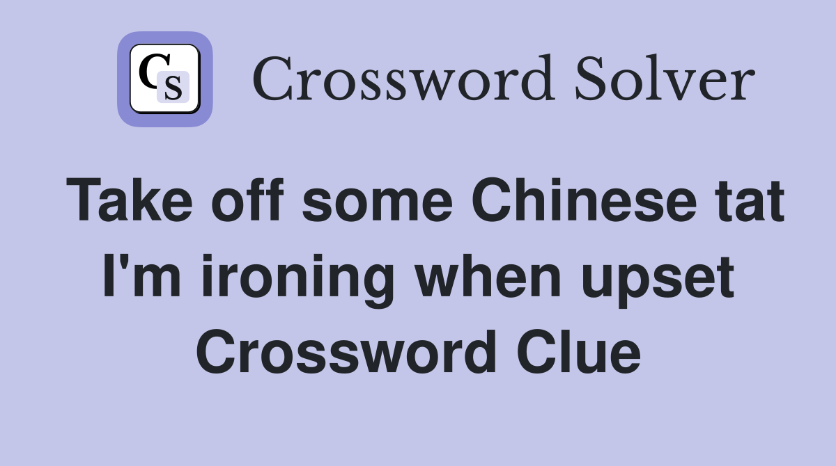 Take off some Chinese tat I'm ironing when upset Crossword Clue