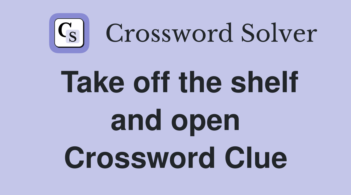 Take off the shelf and open Crossword Clue