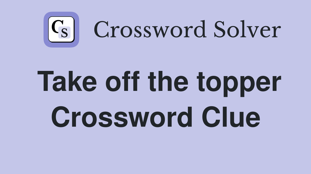 Take off the topper Crossword Clue