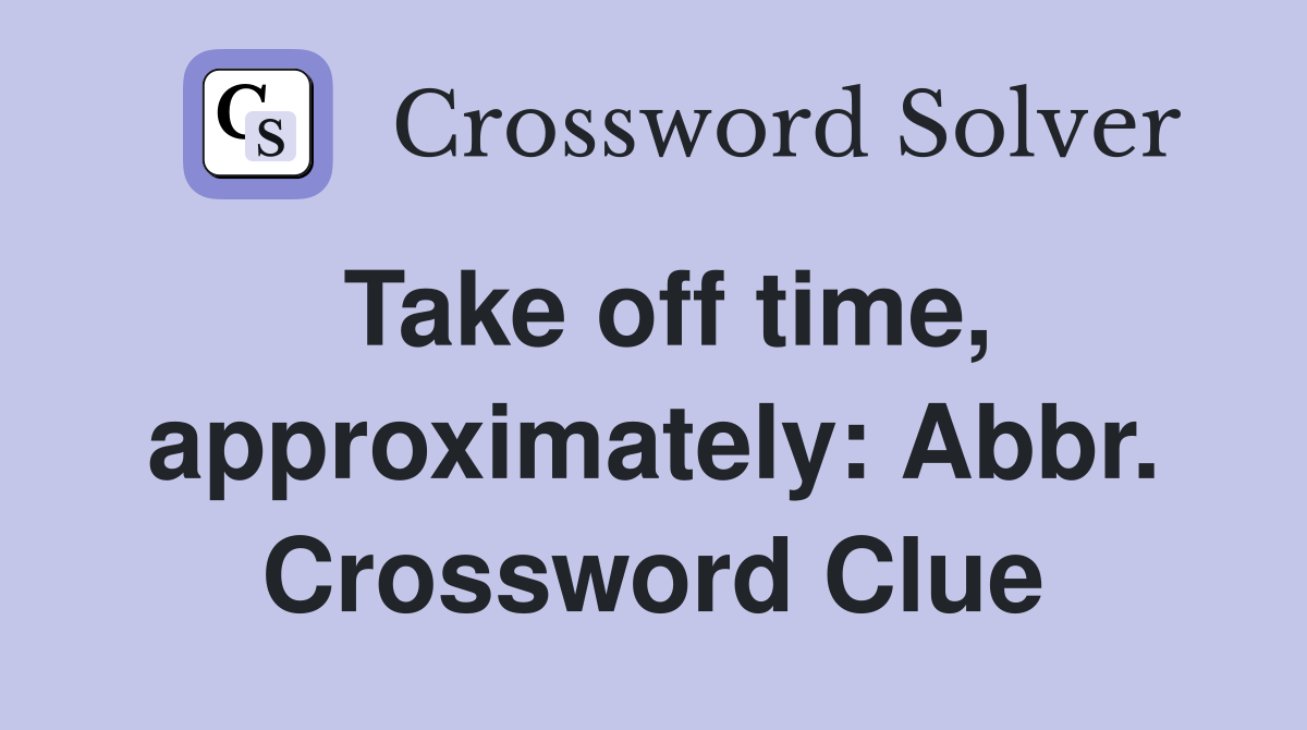 Take off time, approximately: Abbr. Crossword Clue