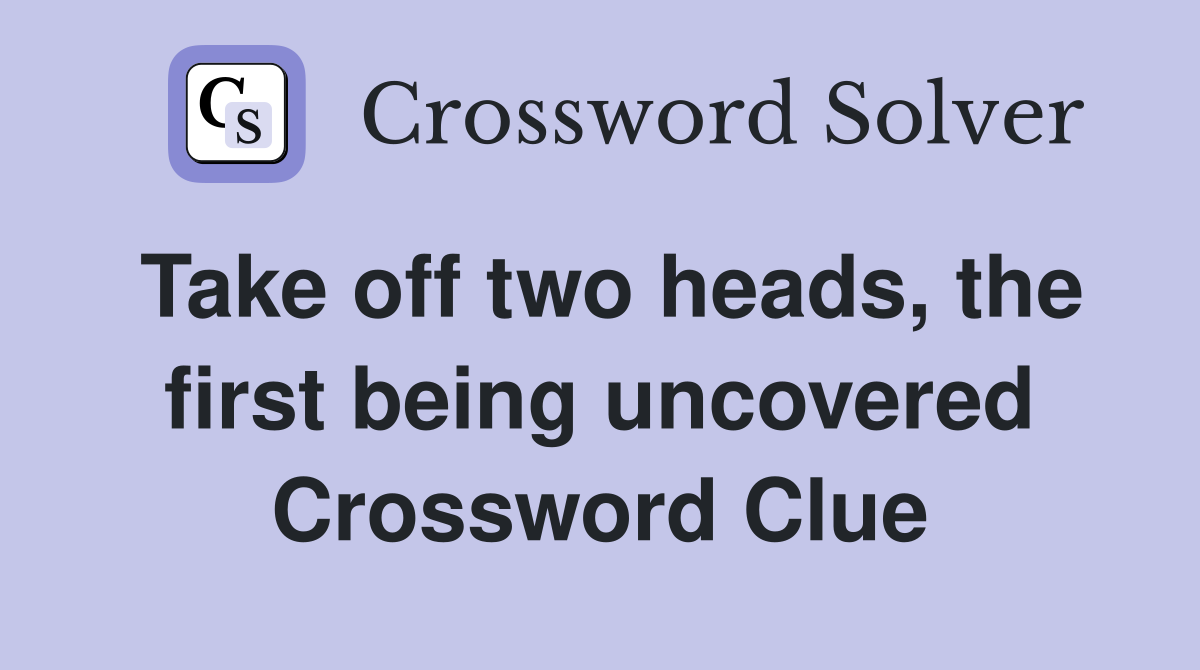 Take off two heads, the first being uncovered Crossword Clue