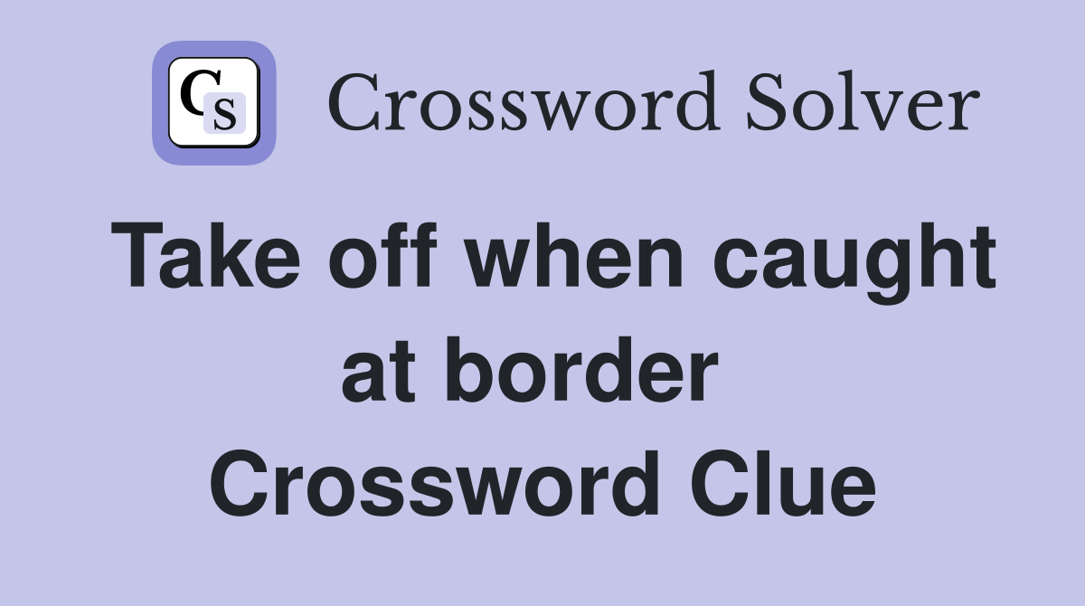 Take off when caught at border  Crossword Clue