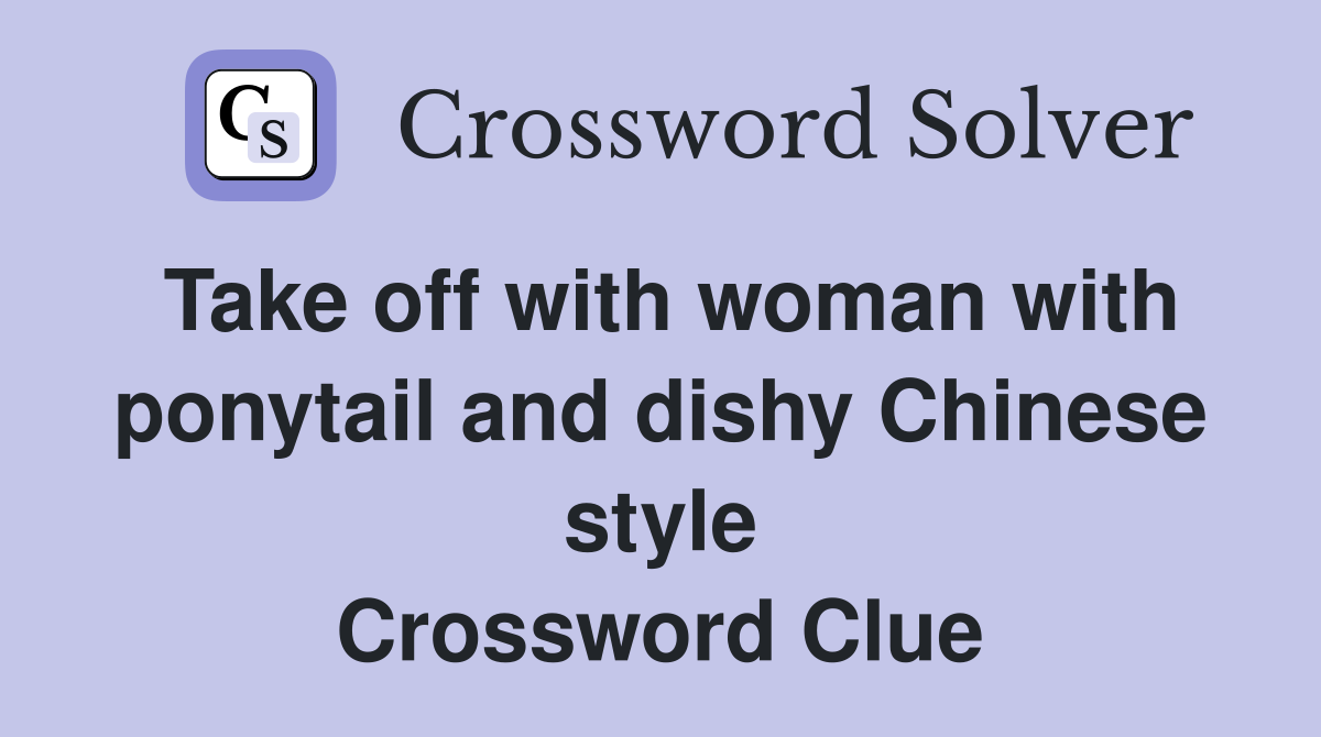 Take off with woman with ponytail and dishy Chinese style Crossword Clue