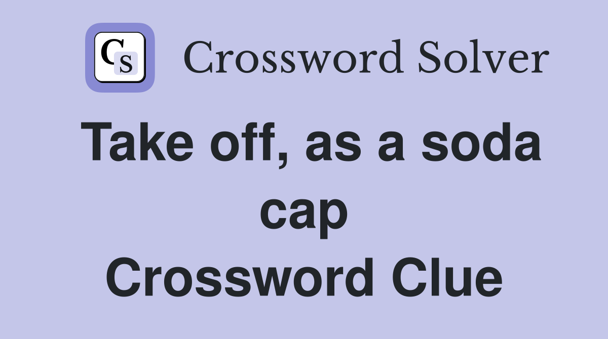 Take off, as a soda cap Crossword Clue