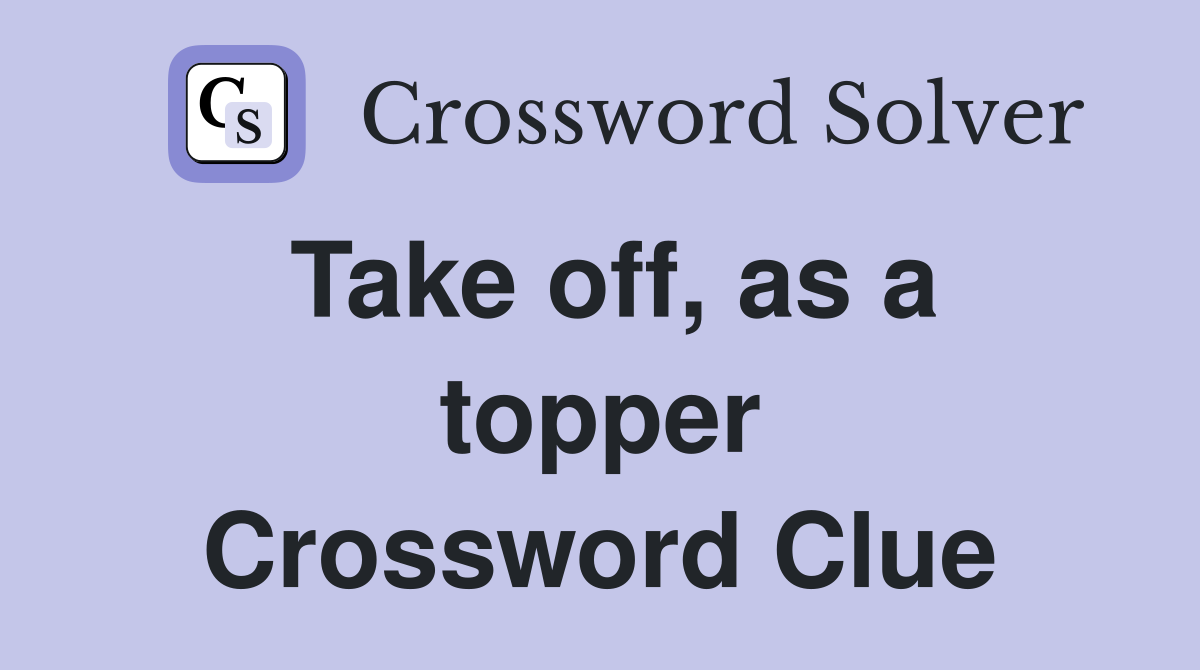 Take off, as a topper Crossword Clue