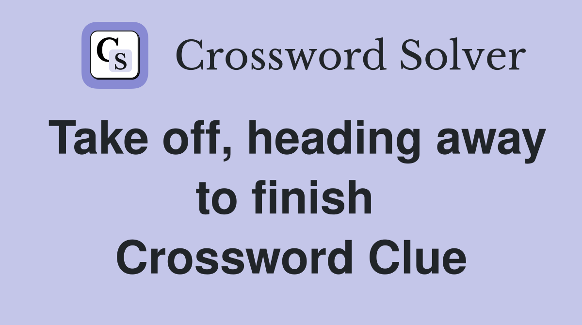 Take off, heading away to finish  Crossword Clue