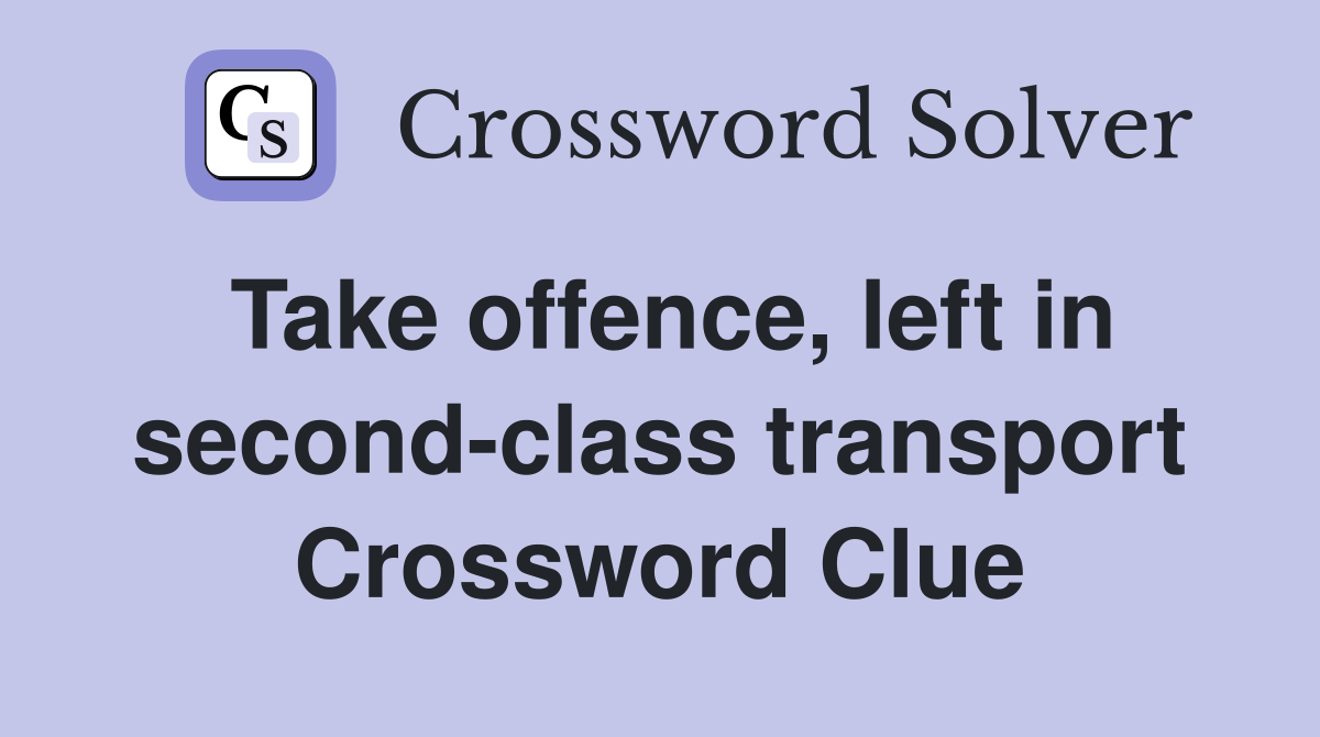 Take offence, left in second-class transport Crossword Clue