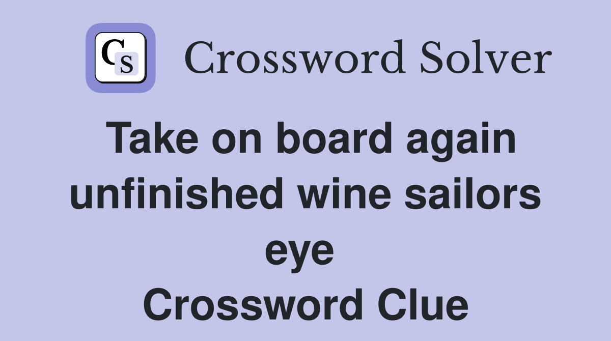 Take on board again unfinished wine sailors eye  Crossword Clue