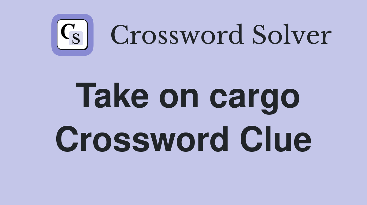 Take on cargo Crossword Clue