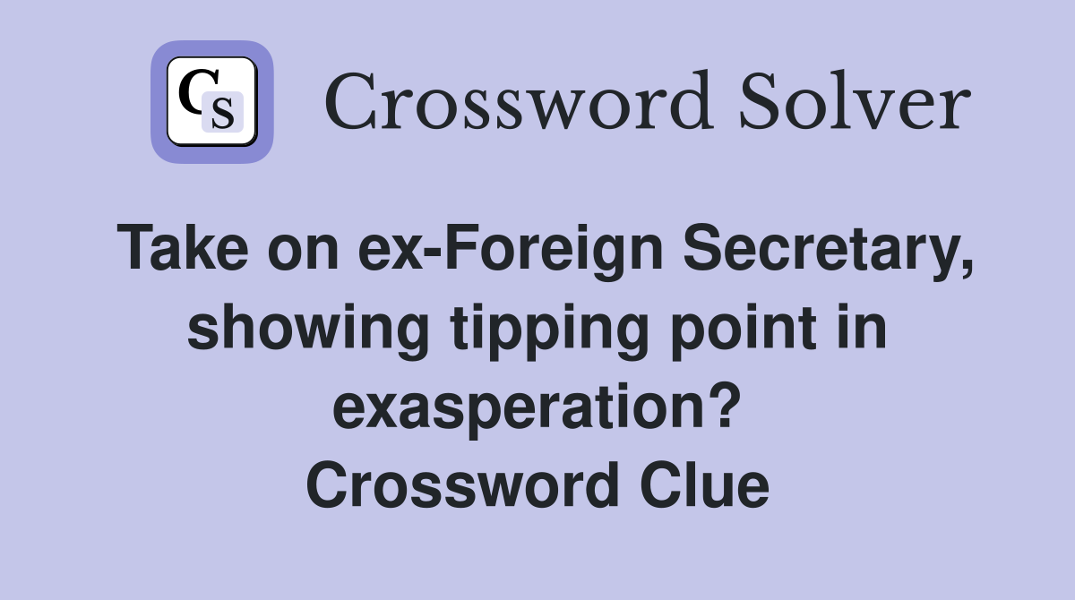 Take on ex-Foreign Secretary, showing tipping point in exasperation? Crossword Clue