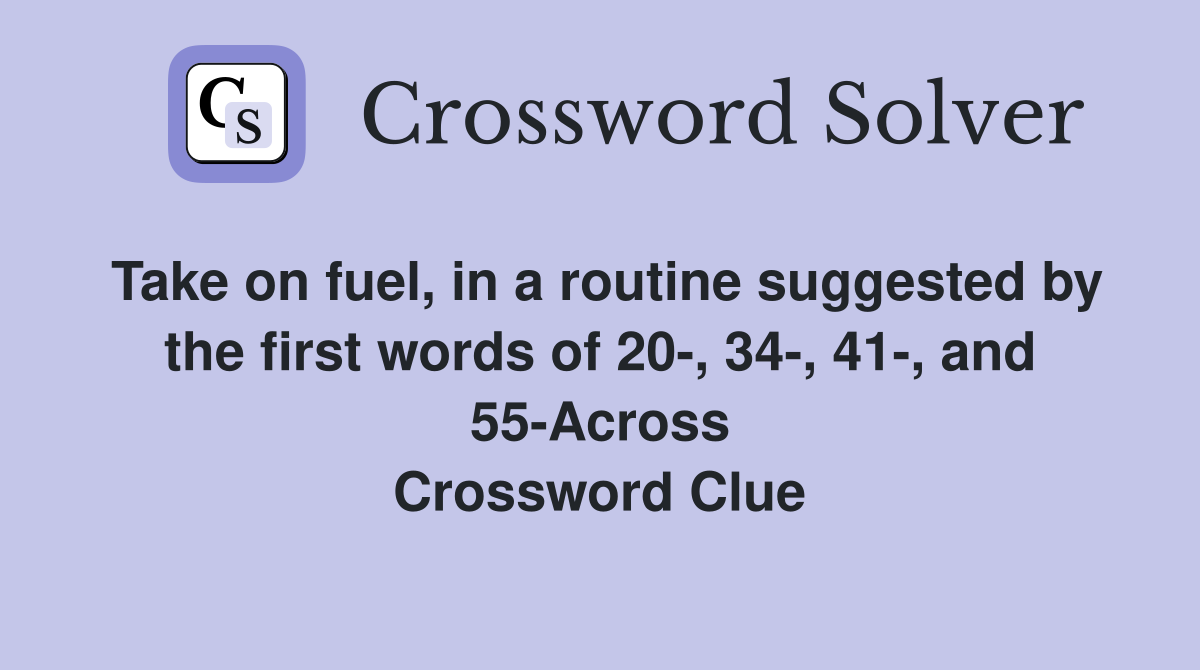 Take on fuel, in a routine suggested by the first words of 20-, 34-, 41-, and 55-Across Crossword Clue