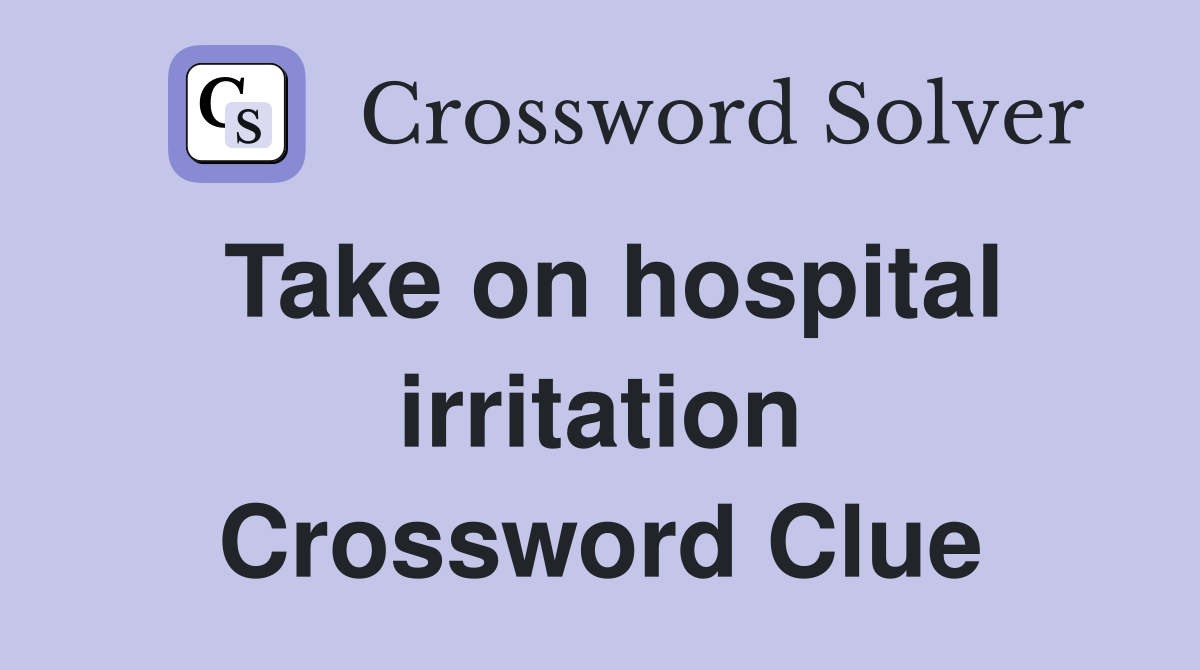 Take on hospital irritation Crossword Clue