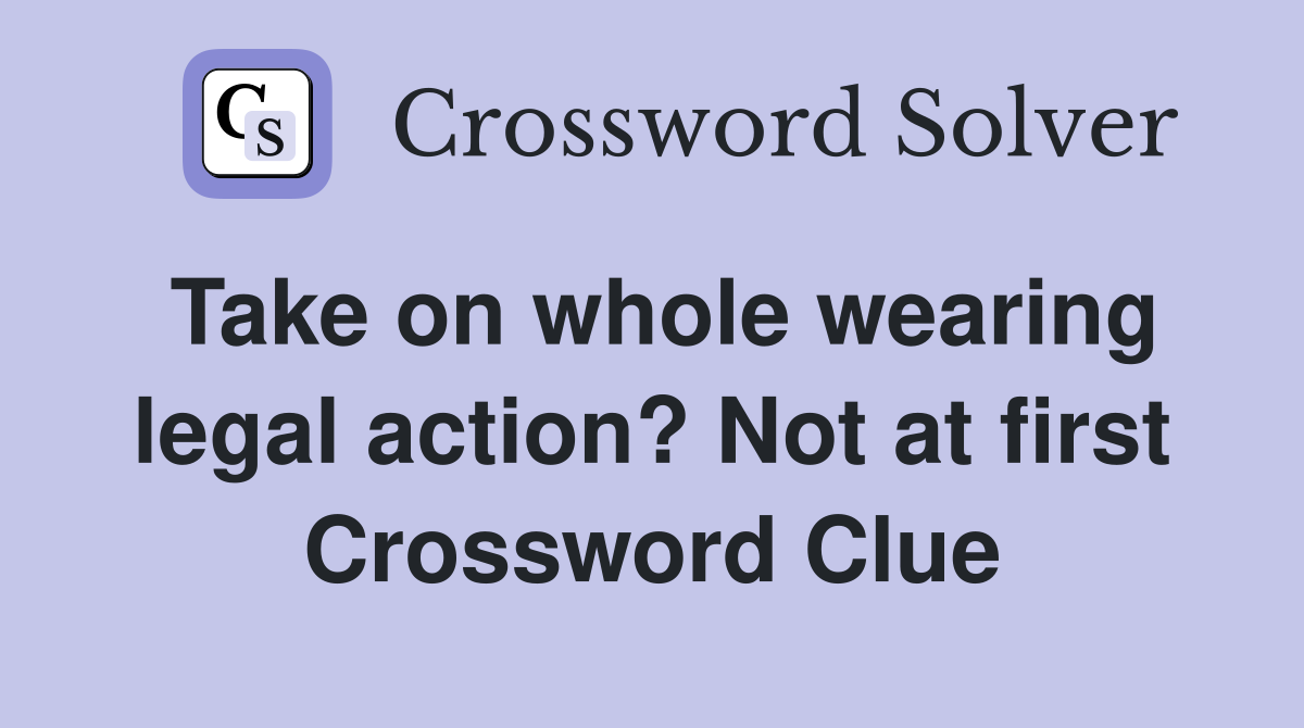 Take on whole wearing legal action? Not at first Crossword Clue