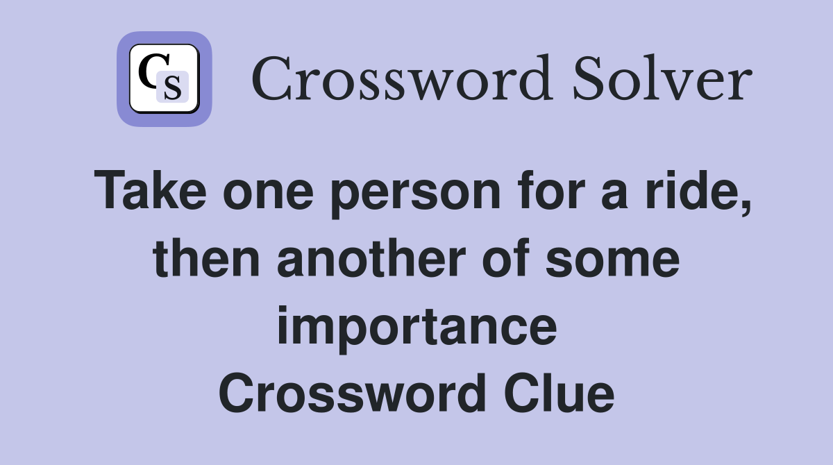Take one person for a ride, then another of some importance Crossword Clue