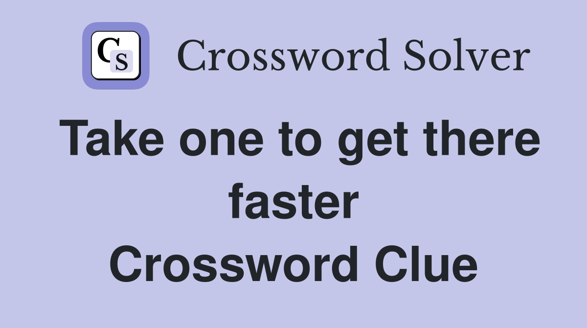 Take one to get there faster Crossword Clue