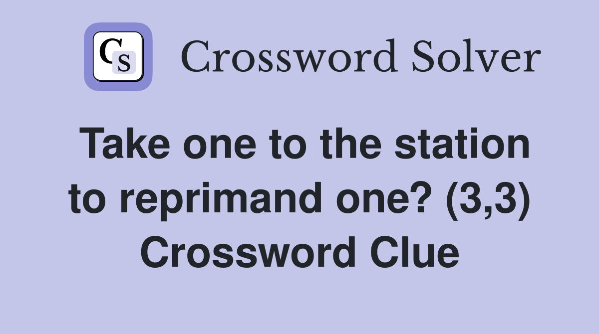 Take one to the station to reprimand one? (3,3) Crossword Clue