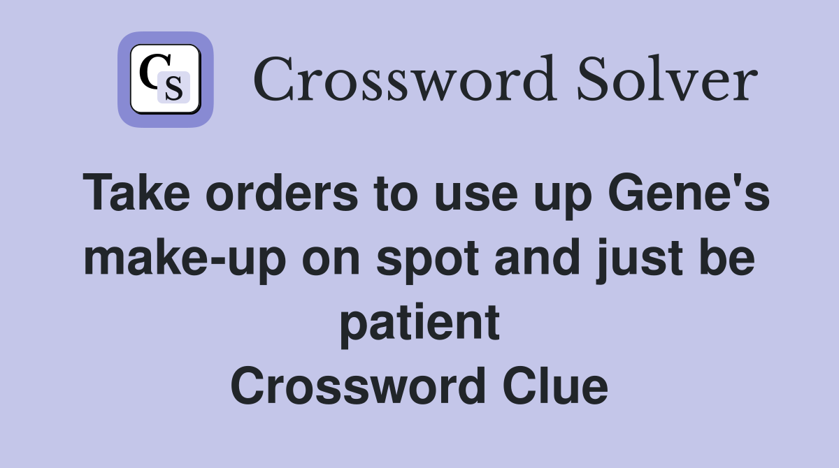 Take orders to use up Gene's make-up on spot and just be patient Crossword Clue
