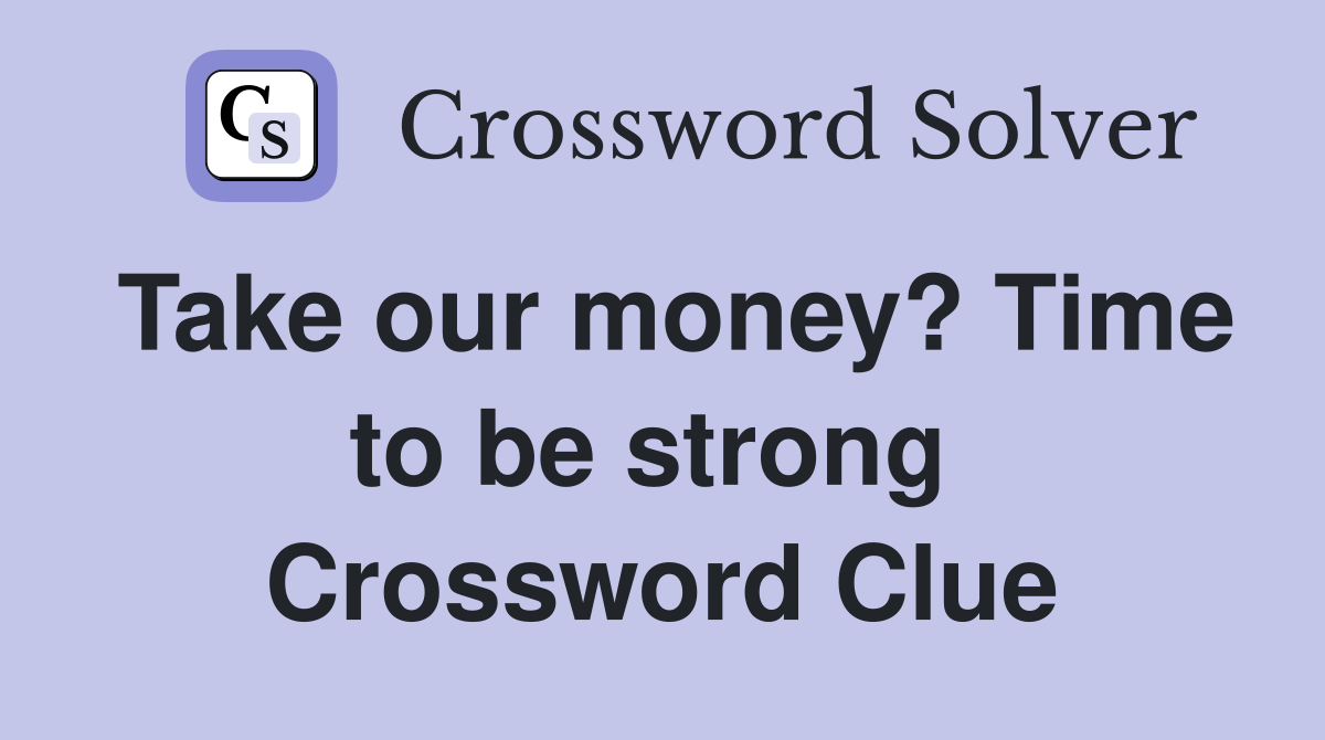 Take our money? Time to be strong  Crossword Clue